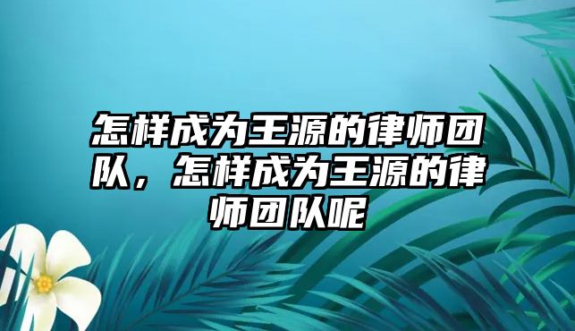 怎樣成為王源的律師團隊，怎樣成為王源的律師團隊呢