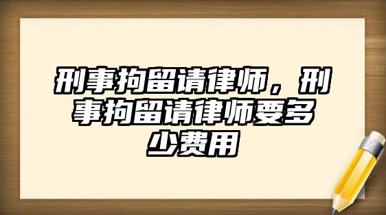 刑事拘留請律師，刑事拘留請律師要多少費(fèi)用