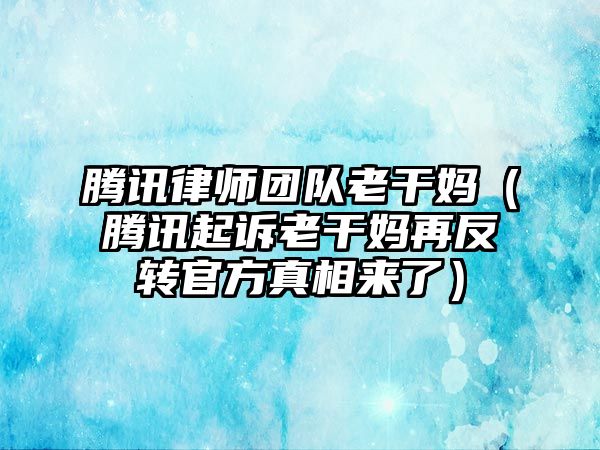 騰訊律師團隊老干媽（騰訊起訴老干媽再反轉官方真相來了）