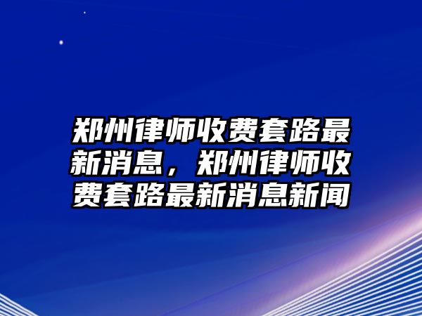 鄭州律師收費套路最新消息，鄭州律師收費套路最新消息新聞