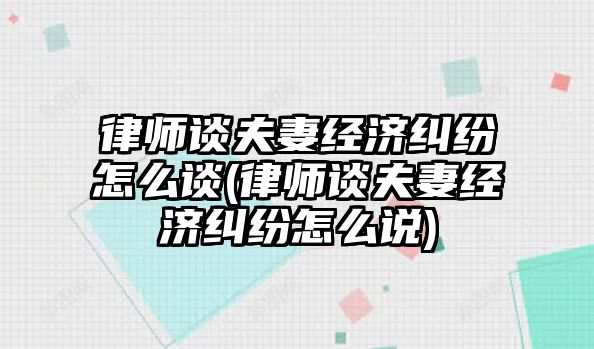 律師談夫妻經(jīng)濟(jì)糾紛怎么談(律師談夫妻經(jīng)濟(jì)糾紛怎么說(shuō))