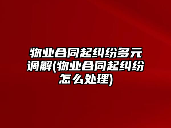 物業合同起糾紛多元調解(物業合同起糾紛怎么處理)