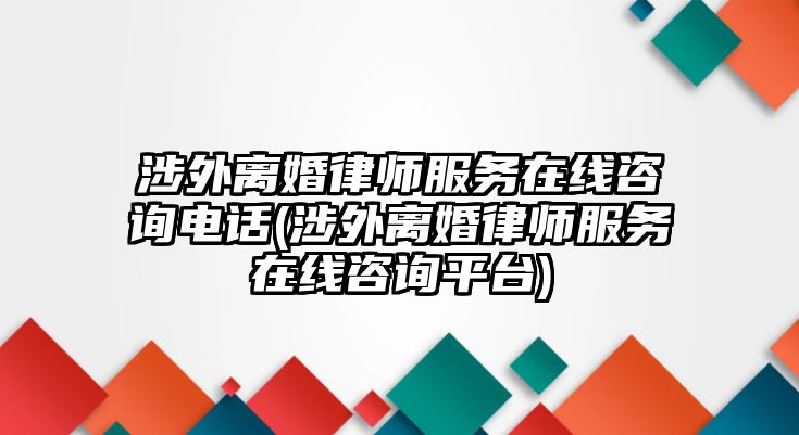 涉外離婚律師服務(wù)在線咨詢電話(涉外離婚律師服務(wù)在線咨詢平臺)