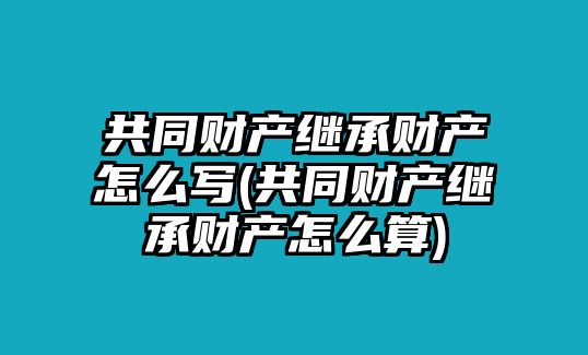 共同財產(chǎn)繼承財產(chǎn)怎么寫(共同財產(chǎn)繼承財產(chǎn)怎么算)