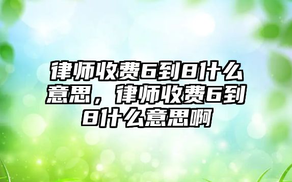 律師收費6到8什么意思，律師收費6到8什么意思啊