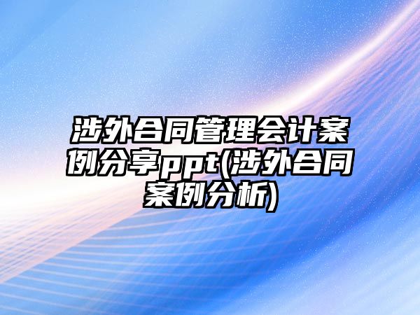 涉外合同管理會計(jì)案例分享ppt(涉外合同案例分析)