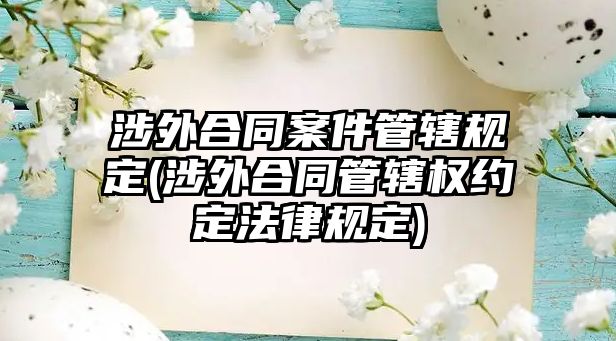 涉外合同案件管轄規定(涉外合同管轄權約定法律規定)