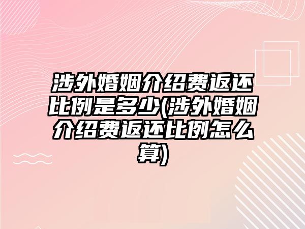 涉外婚姻介紹費返還比例是多少(涉外婚姻介紹費返還比例怎么算)