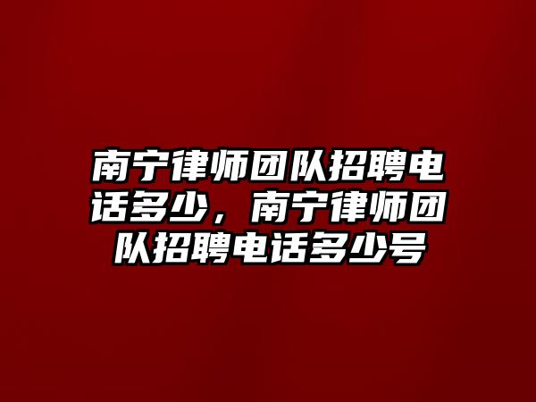 南寧律師團隊招聘電話多少，南寧律師團隊招聘電話多少號