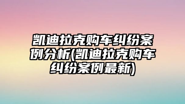 凱迪拉克購車糾紛案例分析(凱迪拉克購車糾紛案例最新)