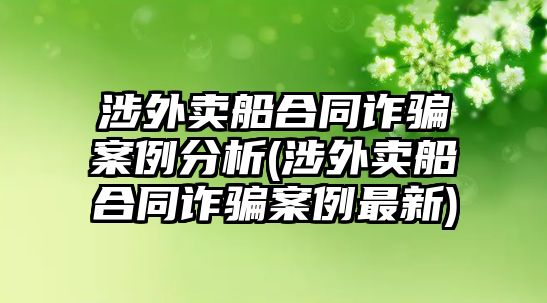 涉外賣船合同詐騙案例分析(涉外賣船合同詐騙案例最新)