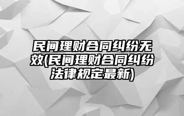 民間理財(cái)合同糾紛無效(民間理財(cái)合同糾紛法律規(guī)定最新)