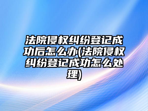 法院侵權(quán)糾紛登記成功后怎么辦(法院侵權(quán)糾紛登記成功怎么處理)