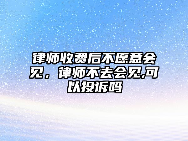 律師收費后不愿意會見，律師不去會見,可以投訴嗎