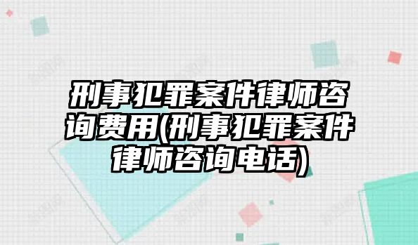 刑事犯罪案件律師咨詢費(fèi)用(刑事犯罪案件律師咨詢電話)