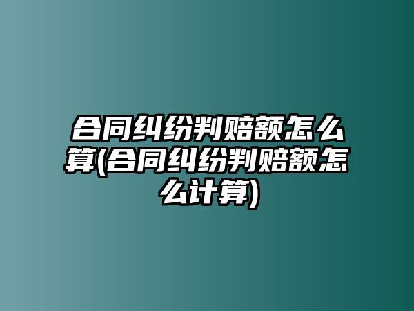 合同糾紛判賠額怎么算(合同糾紛判賠額怎么計算)