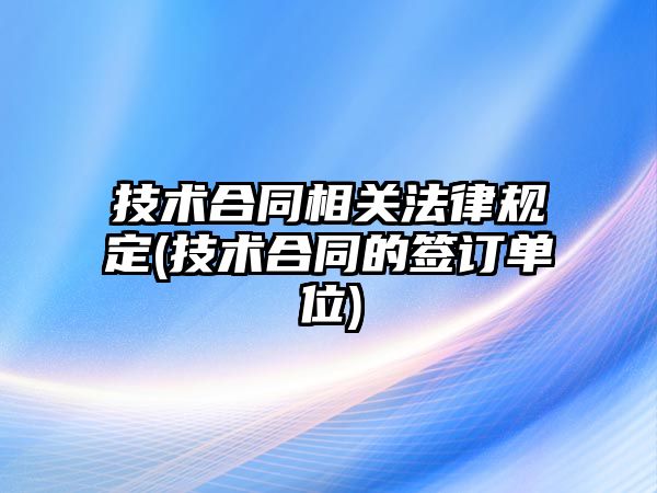 技術合同相關法律規定(技術合同的簽訂單位)