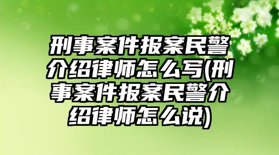 刑事案件報案民警介紹律師怎么寫(刑事案件報案民警介紹律師怎么說)