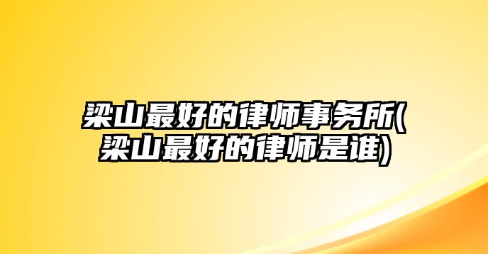 梁山最好的律師事務(wù)所(梁山最好的律師是誰)