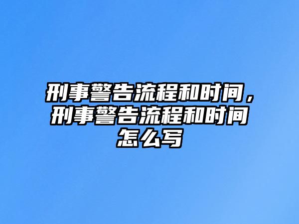 刑事警告流程和時間，刑事警告流程和時間怎么寫