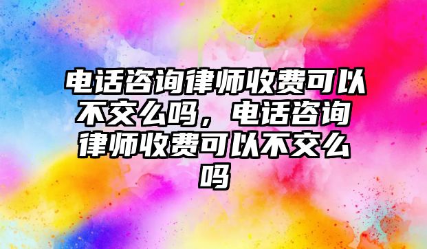 電話咨詢律師收費可以不交么嗎，電話咨詢律師收費可以不交么嗎