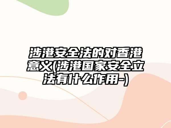 涉港安全法的對(duì)香港意義(涉港國家安全立法有什么作用-)