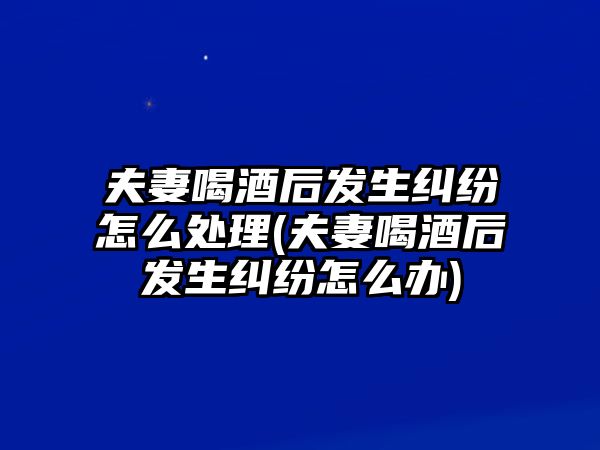 夫妻喝酒后發生糾紛怎么處理(夫妻喝酒后發生糾紛怎么辦)