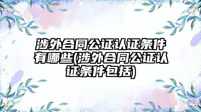 涉外合同公證認(rèn)證條件有哪些(涉外合同公證認(rèn)證條件包括)