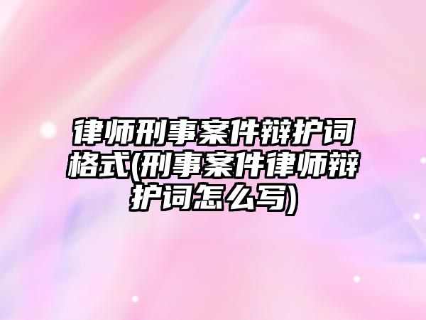 律師刑事案件辯護詞格式(刑事案件律師辯護詞怎么寫)