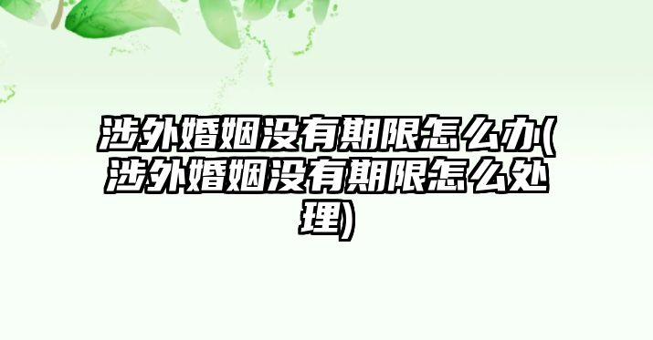 涉外婚姻沒有期限怎么辦(涉外婚姻沒有期限怎么處理)