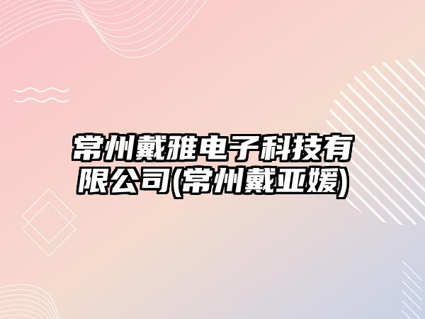 常州戴雅電子科技有限公司(常州戴亞媛)