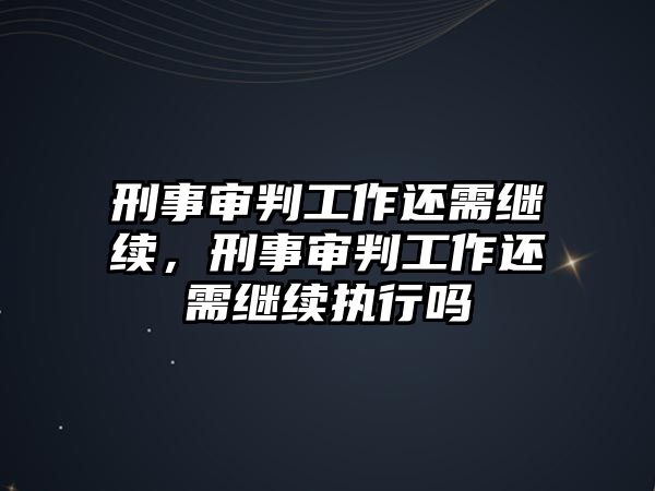 刑事審判工作還需繼續，刑事審判工作還需繼續執行嗎