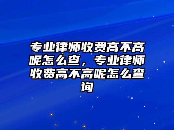 專業(yè)律師收費(fèi)高不高呢怎么查，專業(yè)律師收費(fèi)高不高呢怎么查詢