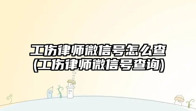 工傷律師微信號(hào)怎么查(工傷律師微信號(hào)查詢)