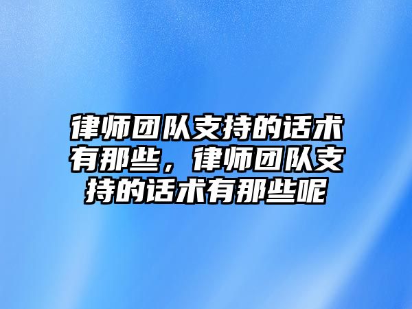 律師團隊支持的話術有那些，律師團隊支持的話術有那些呢