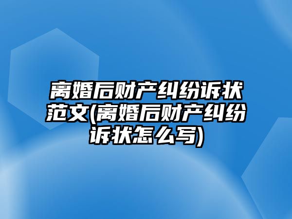 離婚后財產糾紛訴狀范文(離婚后財產糾紛訴狀怎么寫)