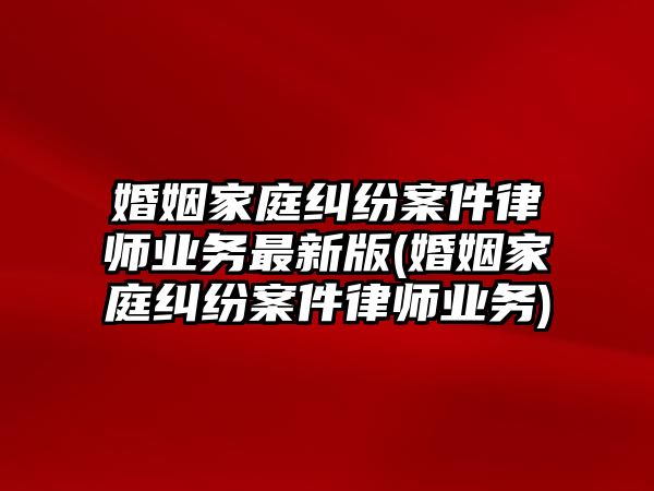 婚姻家庭糾紛案件律師業務最新版(婚姻家庭糾紛案件律師業務)