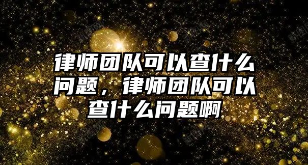 律師團隊可以查什么問題，律師團隊可以查什么問題啊