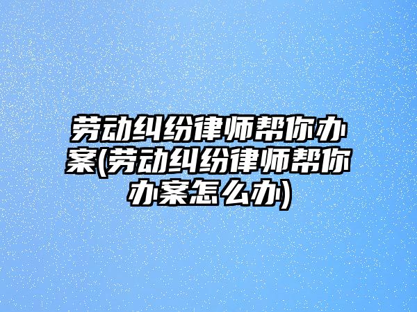 勞動糾紛律師幫你辦案(勞動糾紛律師幫你辦案怎么辦)