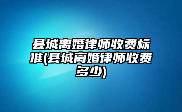 縣城離婚律師收費標準(縣城離婚律師收費多少)