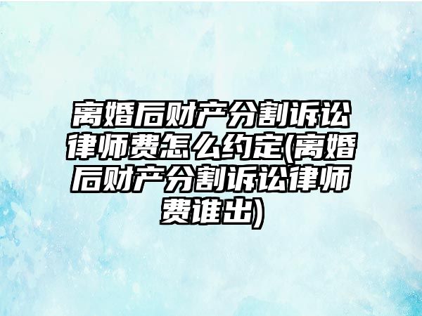 離婚后財產分割訴訟律師費怎么約定(離婚后財產分割訴訟律師費誰出)