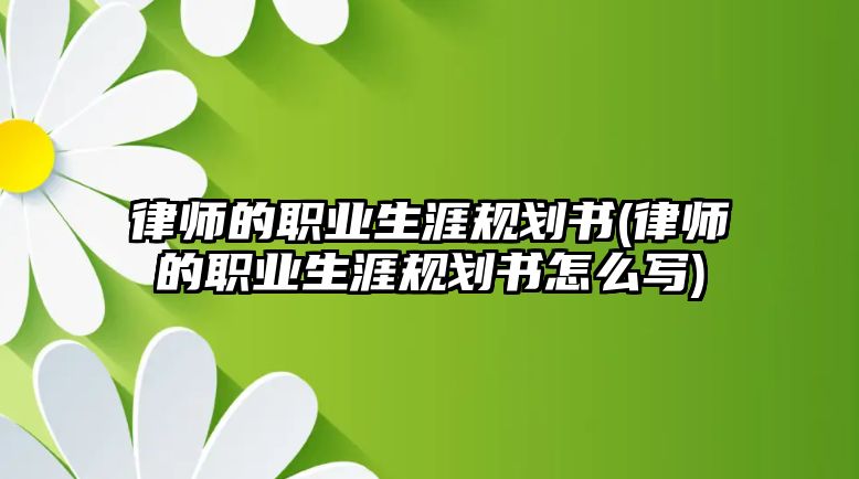 律師的職業(yè)生涯規(guī)劃書(律師的職業(yè)生涯規(guī)劃書怎么寫)