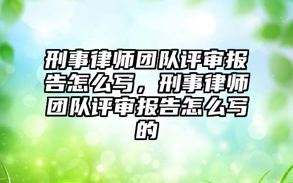 刑事律師團隊評審報告怎么寫，刑事律師團隊評審報告怎么寫的