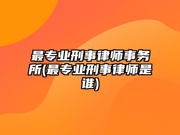 最專業(yè)刑事律師事務(wù)所(最專業(yè)刑事律師是誰(shuí))