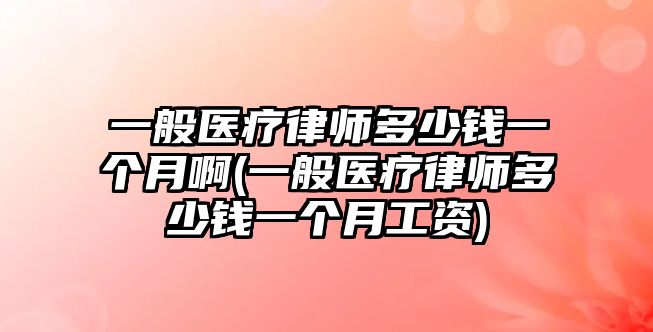 一般醫(yī)療律師多少錢一個(gè)月啊(一般醫(yī)療律師多少錢一個(gè)月工資)