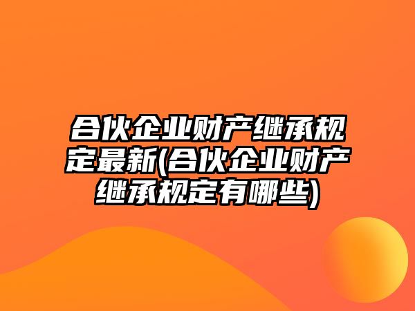 合伙企業(yè)財產(chǎn)繼承規(guī)定最新(合伙企業(yè)財產(chǎn)繼承規(guī)定有哪些)