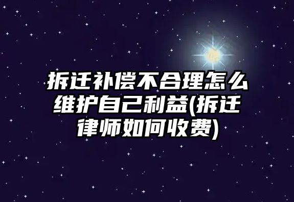 拆遷補償不合理怎么維護(hù)自己利益(拆遷律師如何收費)