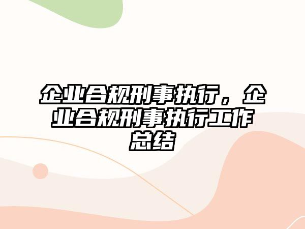 企業合規刑事執行，企業合規刑事執行工作總結