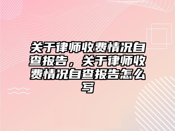 關于律師收費情況自查報告，關于律師收費情況自查報告怎么寫