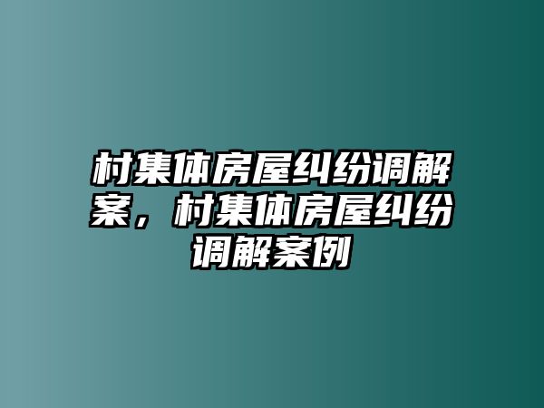 村集體房屋糾紛調解案，村集體房屋糾紛調解案例